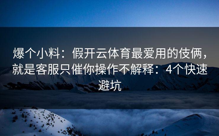 爆个小料：假开云体育最爱用的伎俩，就是客服只催你操作不解释：4个快速避坑