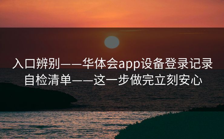 入口辨别——华体会app设备登录记录自检清单——这一步做完立刻安心