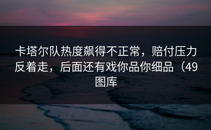卡塔尔队热度飙得不正常，赔付压力反着走，后面还有戏你品你细品（49图库