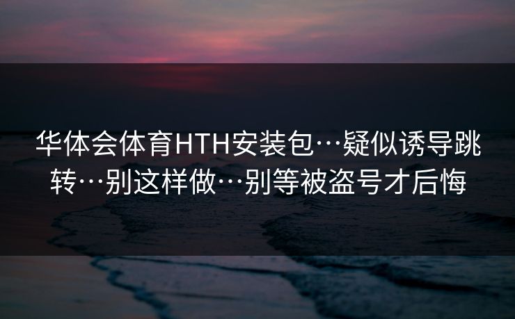 华体会体育HTH安装包…疑似诱导跳转…别这样做…别等被盗号才后悔