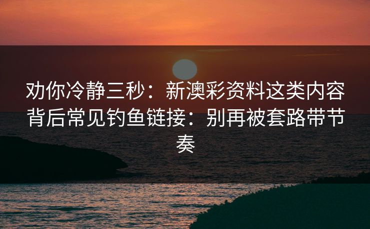 劝你冷静三秒：新澳彩资料这类内容背后常见钓鱼链接：别再被套路带节奏
