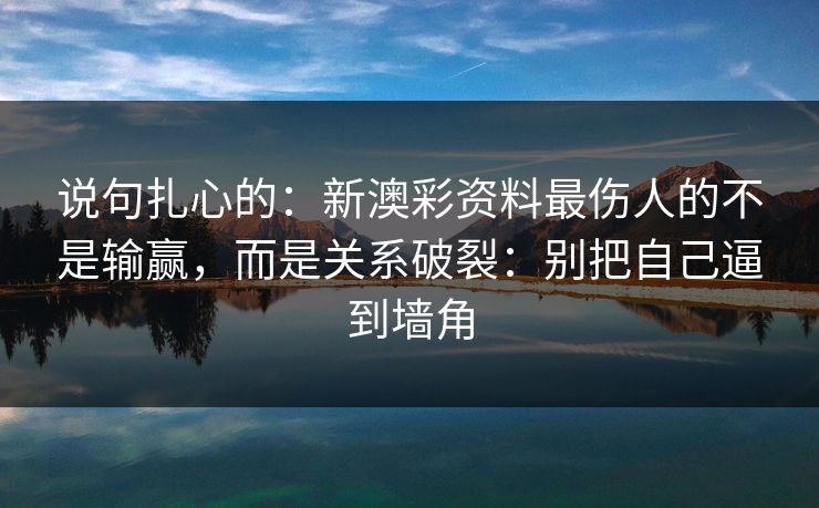 说句扎心的：新澳彩资料最伤人的不是输赢，而是关系破裂：别把自己逼到墙角