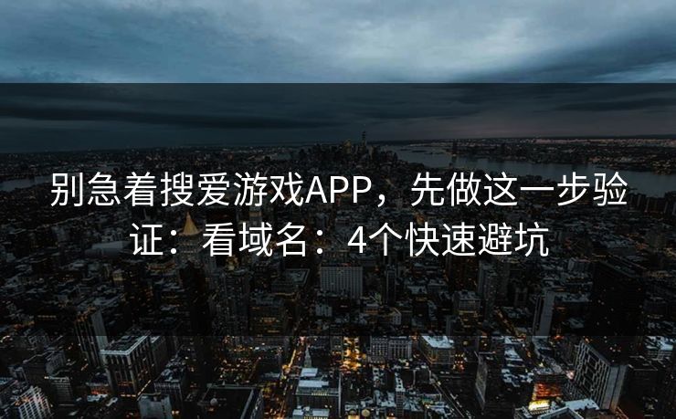 别急着搜爱游戏APP，先做这一步验证：看域名：4个快速避坑