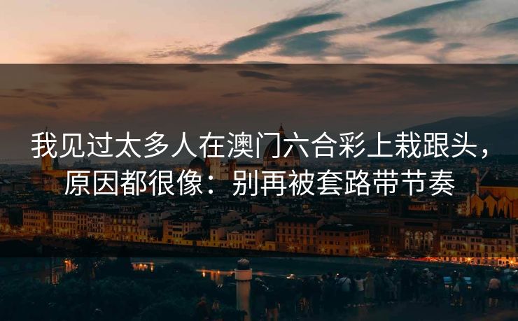 我见过太多人在澳门六合彩上栽跟头，原因都很像：别再被套路带节奏