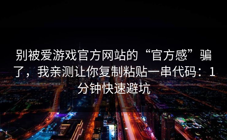 别被爱游戏官方网站的“官方感”骗了，我亲测让你复制粘贴一串代码：1分钟快速避坑