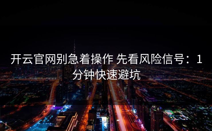 开云官网别急着操作 先看风险信号：1分钟快速避坑
