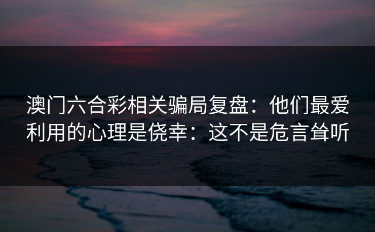 澳门六合彩相关骗局复盘：他们最爱利用的心理是侥幸：这不是危言耸听