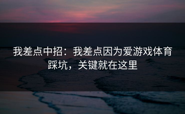 我差点中招：我差点因为爱游戏体育踩坑，关键就在这里