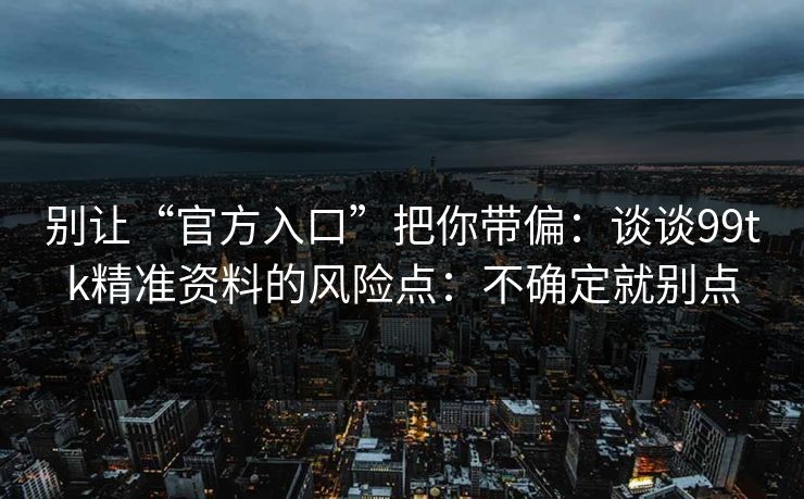 别让“官方入口”把你带偏：谈谈99tk精准资料的风险点：不确定就别点