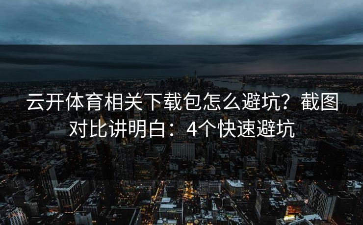 云开体育相关下载包怎么避坑？截图对比讲明白：4个快速避坑