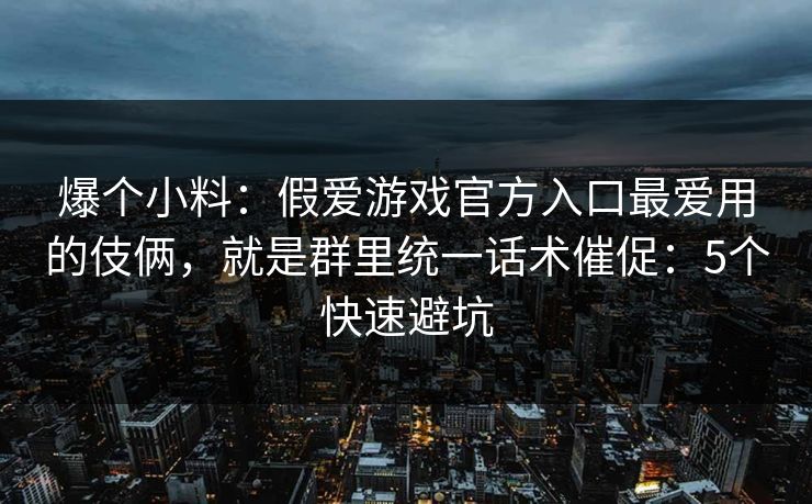 爆个小料：假爱游戏官方入口最爱用的伎俩，就是群里统一话术催促：5个快速避坑