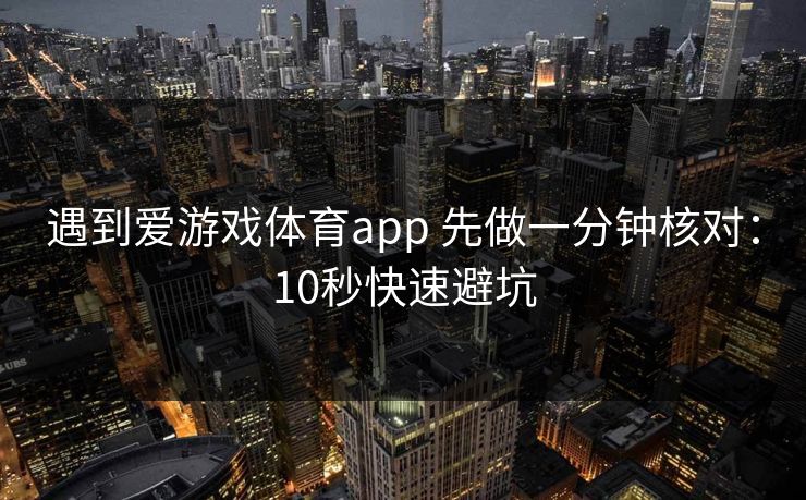 遇到爱游戏体育app 先做一分钟核对：10秒快速避坑