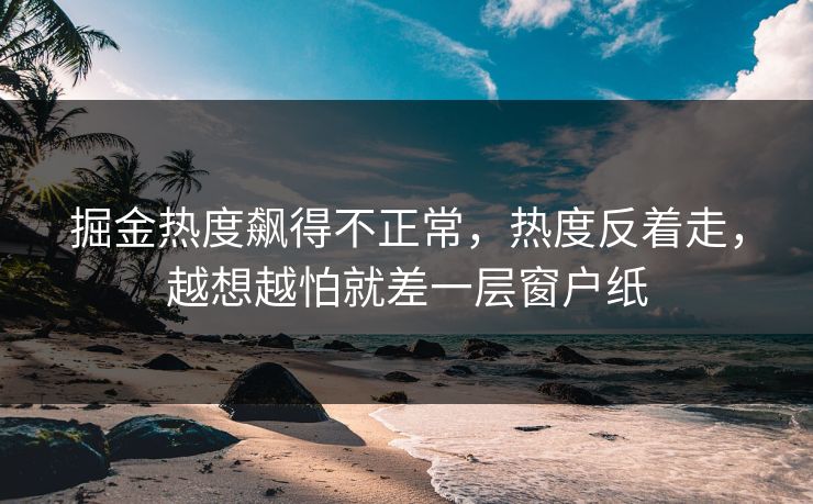 掘金热度飙得不正常，热度反着走，越想越怕就差一层窗户纸