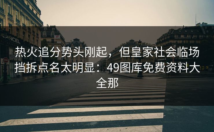热火追分势头刚起，但皇家社会临场挡拆点名太明显：49图库免费资料大全那