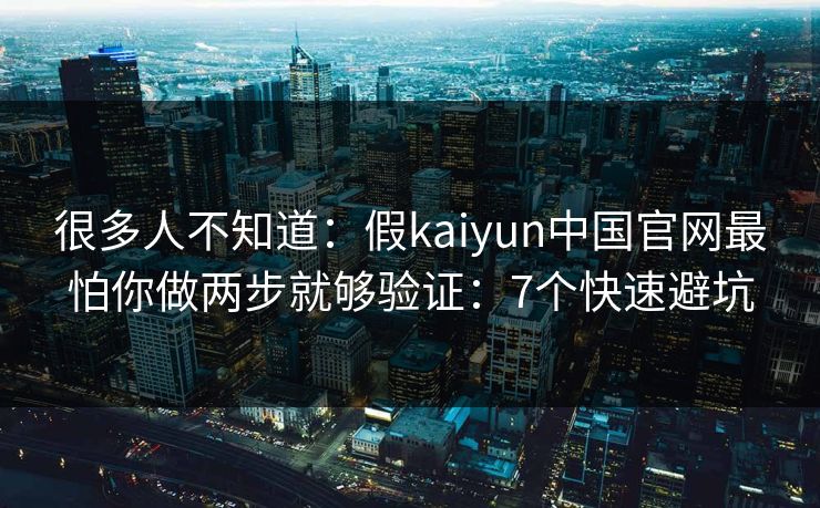 很多人不知道:假kaiyun中国官网最怕你做两步就够验证:7个快速避坑 很多人不知道:假kaiyun中国官网最怕你做两步就够验证:7个快速避坑