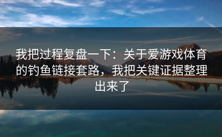 我把过程复盘一下：关于爱游戏体育的钓鱼链接套路，我把关键证据整理出来了