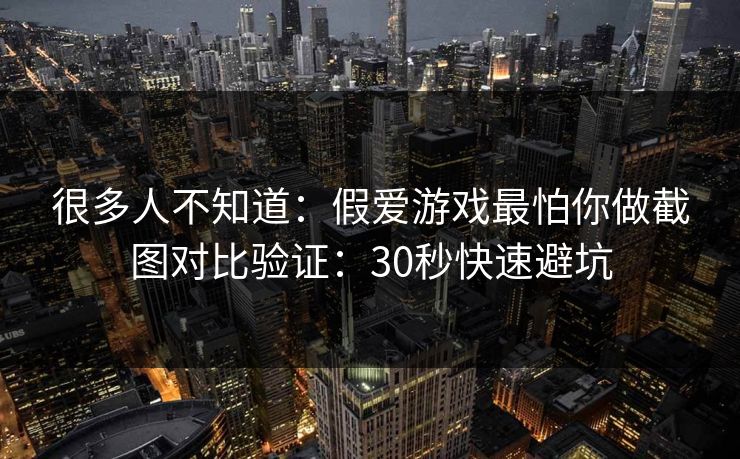 很多人不知道：假爱游戏最怕你做截图对比验证：30秒快速避坑