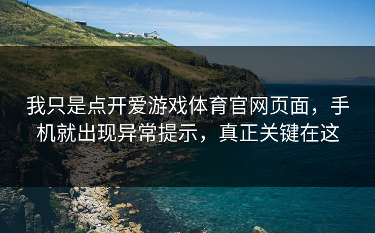 我只是点开爱游戏体育官网页面，手机就出现异常提示，真正关键在这