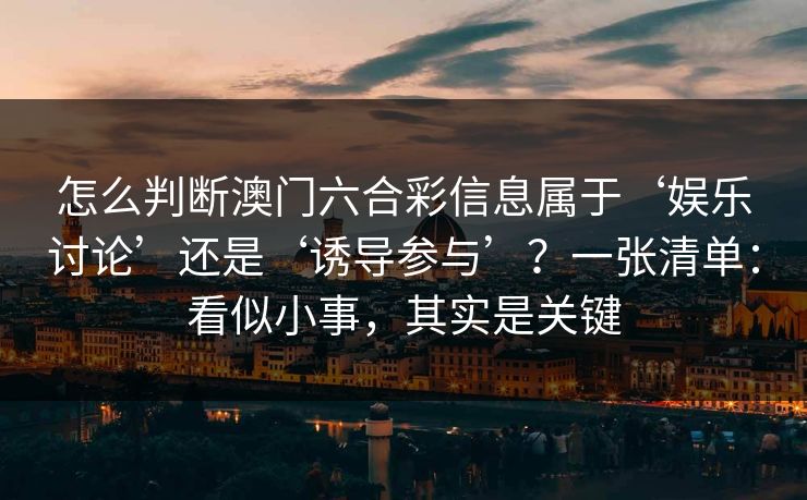 怎么判断澳门六合彩信息属于‘娱乐讨论’还是‘诱导参与’？一张清单：看似小事，其实是关键