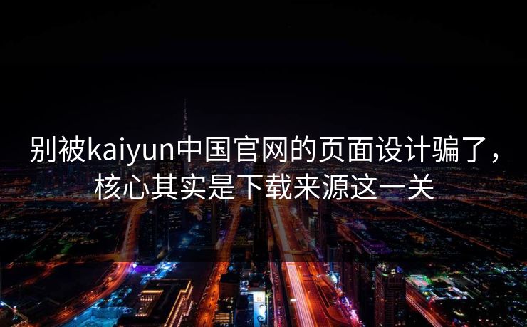 别被kaiyun中国官网的页面设计骗了，核心其实是下载来源这一关