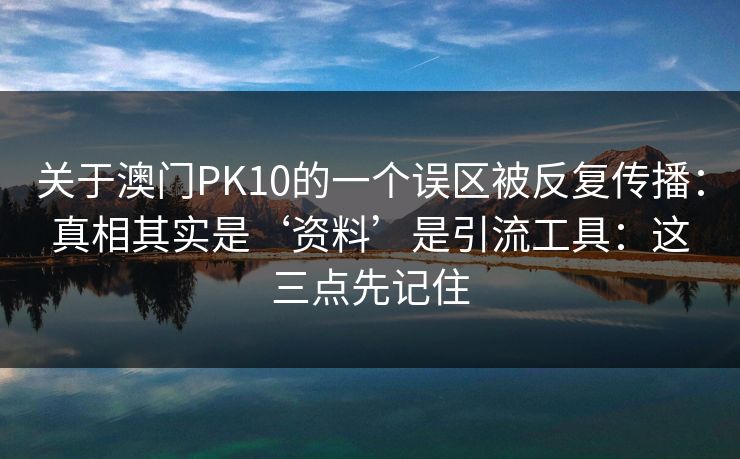 关于澳门PK10的一个误区被反复传播：真相其实是‘资料’是引流工具：这三点先记住