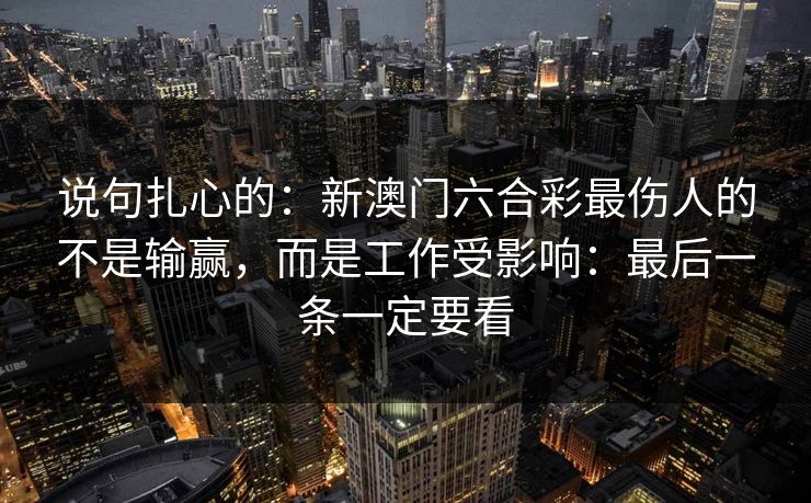 说句扎心的：新澳门六合彩最伤人的不是输赢，而是工作受影响：最后一条一定要看
