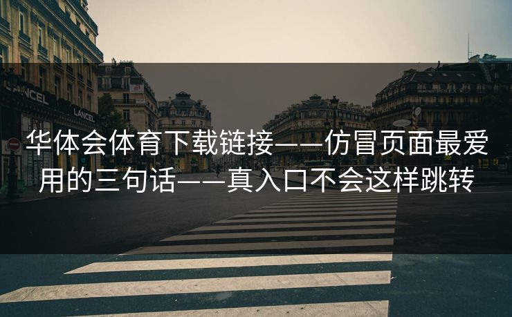 华体会体育下载链接——仿冒页面最爱用的三句话——真入口不会这样跳转 华体会体育下载链接——仿冒页面最爱用的三句话——真入口不会这样跳转
