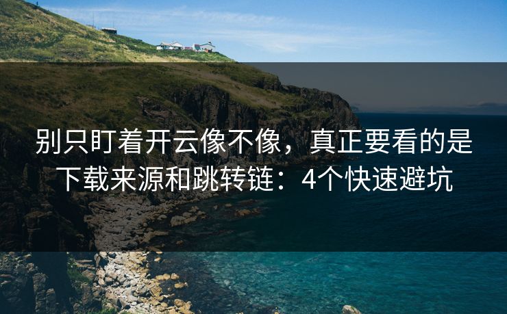 别只盯着开云像不像,真正要看的是下载来源和跳转链:4个快速避坑 别只盯着开云像不像,真正要看的是下载来源和跳转链:4个快速避坑
