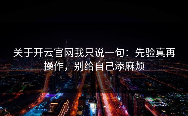 关于开云官网我只说一句:先验真再操作,别给自己添麻烦 关于开云官网我只说一句:先验真再操作,别给自己添麻烦