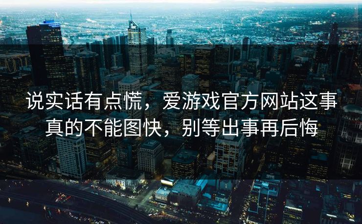 说实话有点慌,爱游戏官方网站这事真的不能图快,别等出事再后悔 说实话有点慌,爱游戏官方网站这事真的不能图快,别等出事再后悔