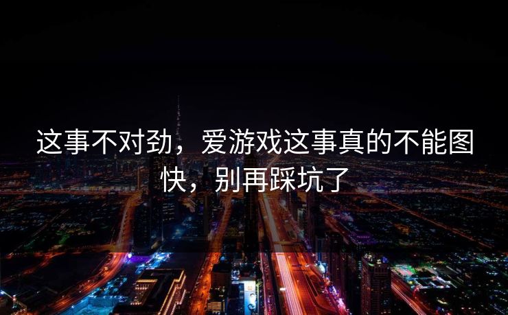 这事不对劲,爱游戏这事真的不能图快,别再踩坑了 这事不对劲,爱游戏这事真的不能图快,别再踩坑了