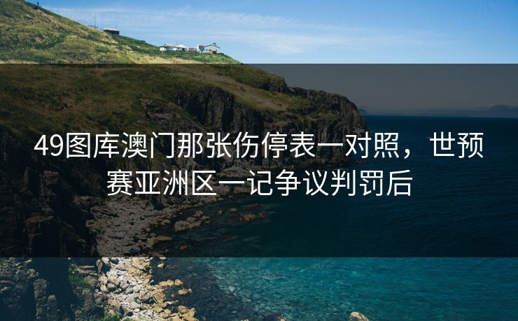 49图库澳门那张伤停表一对照,世预赛亚洲区一记争议判罚后 49图库澳门那张伤停表一对照,世预赛亚洲区一记争议判罚后