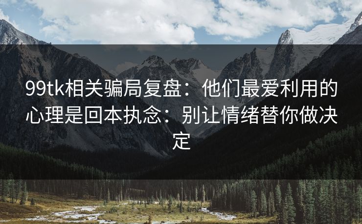 99tk相关骗局复盘：他们最爱利用的心理是回本执念：别让情绪替你做决定