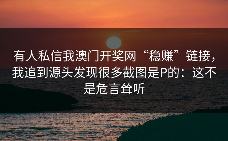 有人私信我澳门开奖网“稳赚”链接，我追到源头发现很多截图是P的：这不是危言耸听