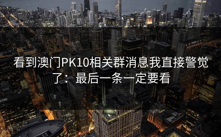 看到澳门PK10相关群消息我直接警觉了：最后一条一定要看