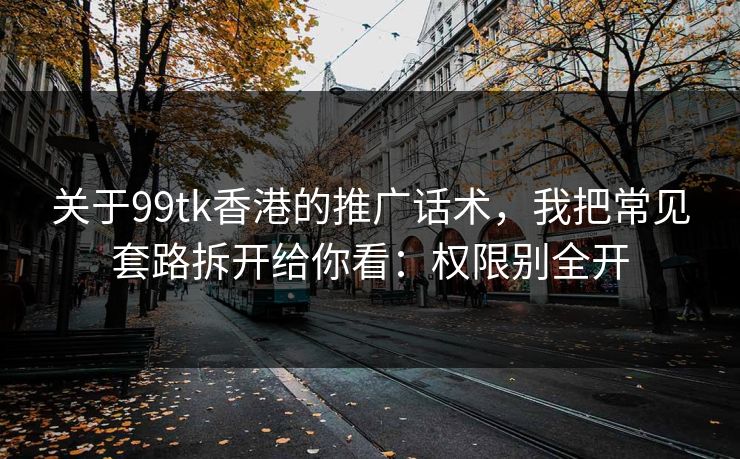 关于99tk香港的推广话术，我把常见套路拆开给你看：权限别全开