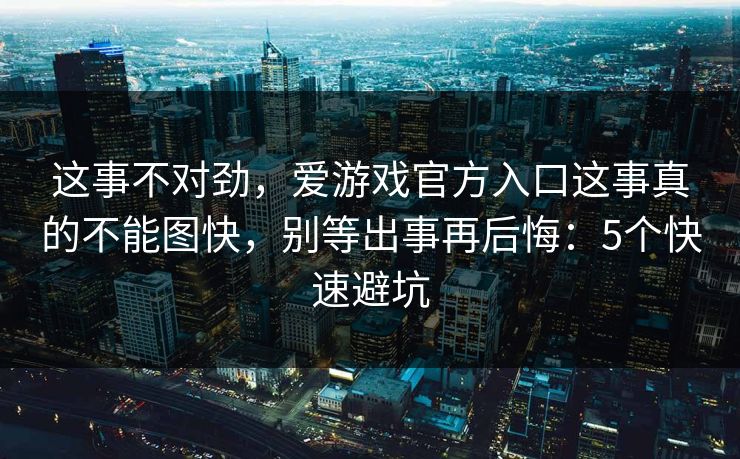 这事不对劲，爱游戏官方入口这事真的不能图快，别等出事再后悔：5个快速避坑