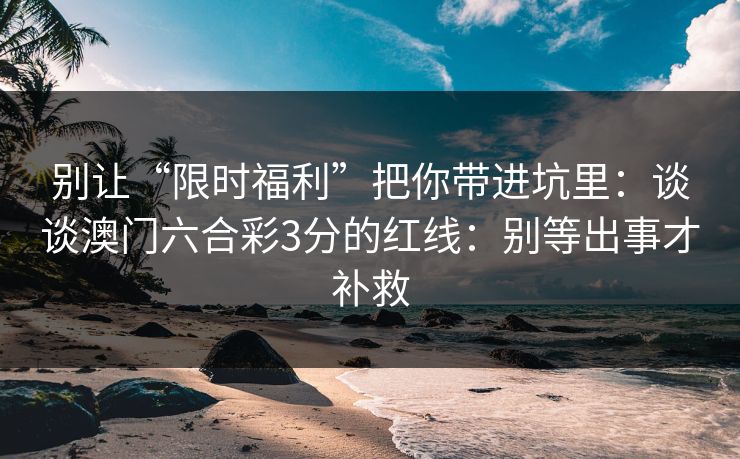 别让“限时福利”把你带进坑里：谈谈澳门六合彩3分的红线：别等出事才补救