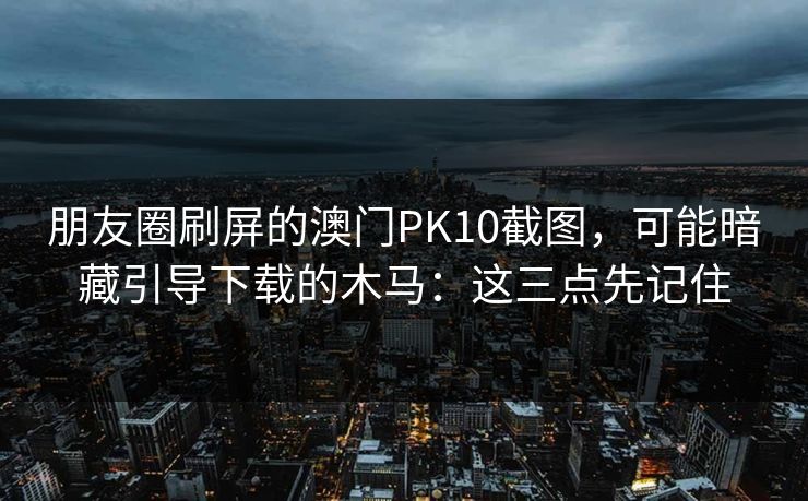朋友圈刷屏的澳门PK10截图,可能暗藏引导下载的木马:这三点先记住 朋友圈刷屏的澳门PK10截图,可能暗藏引导下载的木马:这三点先记住