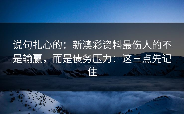 说句扎心的：新澳彩资料最伤人的不是输赢，而是债务压力：这三点先记住