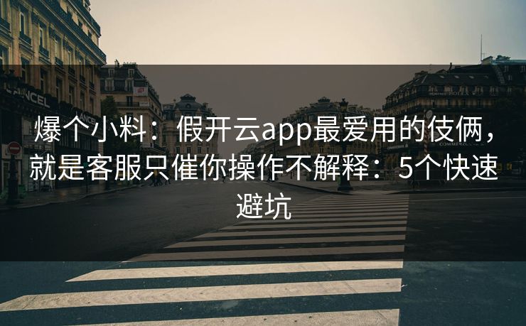 爆个小料：假开云app最爱用的伎俩，就是客服只催你操作不解释：5个快速避坑