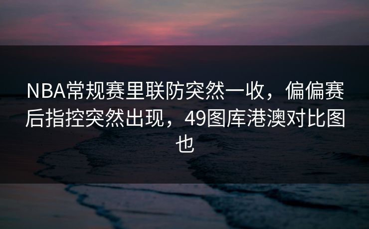 NBA常规赛里联防突然一收,偏偏赛后指控突然出现,49图库港澳对比图也 NBA常规赛里联防突然一收,偏偏赛后指控突然出现,49图库港澳对比图也
