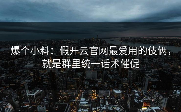 爆个小料：假开云官网最爱用的伎俩，就是群里统一话术催促