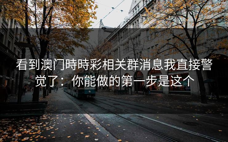 看到澳门時時彩相关群消息我直接警觉了:你能做的第一步是这个 看到澳门時時彩相关群消息我直接警觉了:你能做的第一步是这个