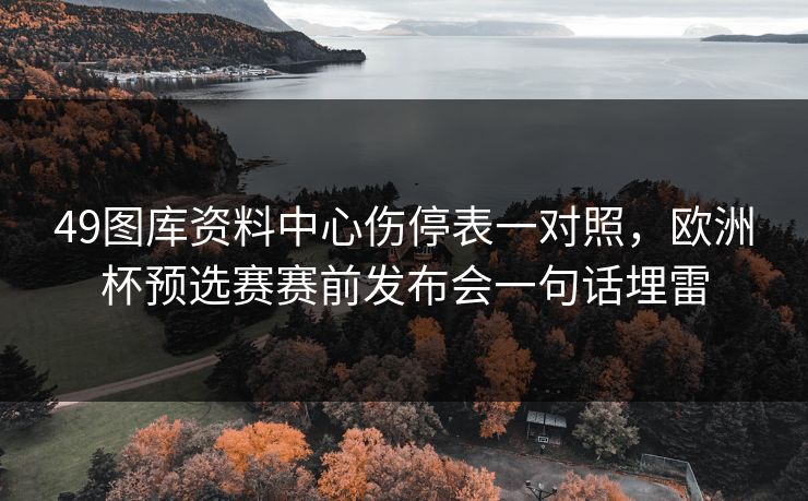 49图库资料中心伤停表一对照,欧洲杯预选赛赛前发布会一句话埋雷 49图库资料中心伤停表一对照,欧洲杯预选赛赛前发布会一句话埋雷