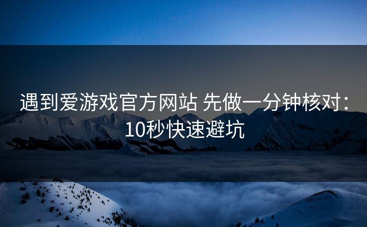 遇到爱游戏官方网站 先做一分钟核对：10秒快速避坑