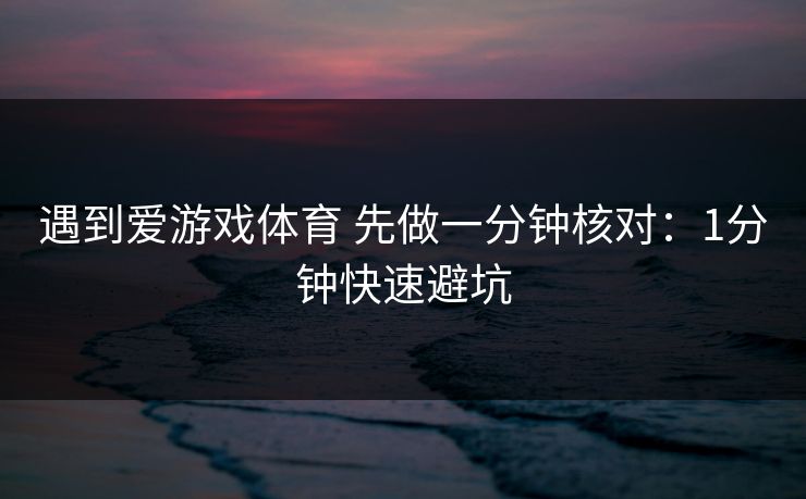 遇到爱游戏体育 先做一分钟核对：1分钟快速避坑