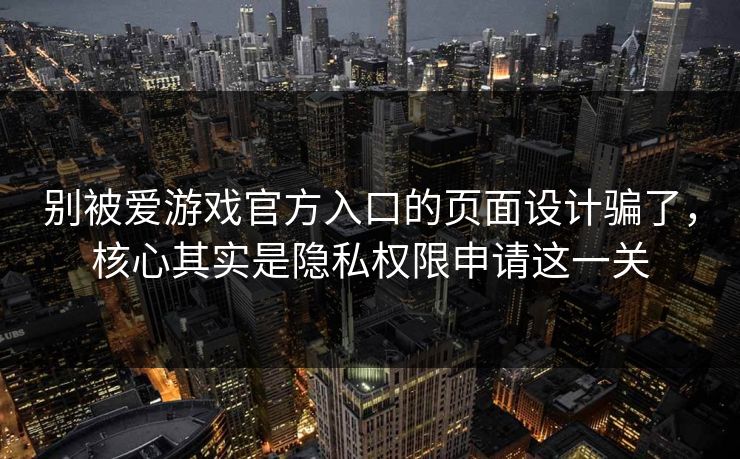 别被爱游戏官方入口的页面设计骗了，核心其实是隐私权限申请这一关