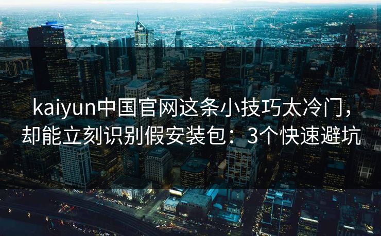 kaiyun中国官网这条小技巧太冷门，却能立刻识别假安装包：3个快速避坑