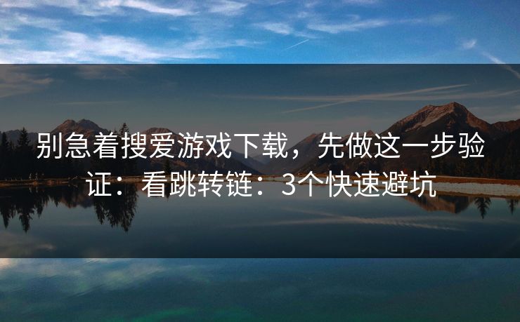 别急着搜爱游戏下载,先做这一步验证:看跳转链:3个快速避坑 别急着搜爱游戏下载,先做这一步验证:看跳转链:3个快速避坑